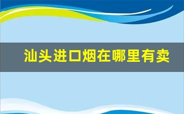 汕头进口烟在哪里有卖-汕头免税烟店国内哪里有