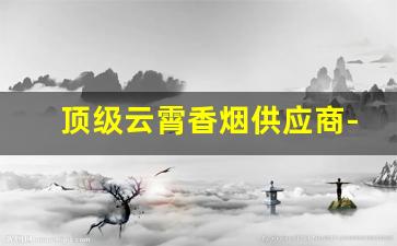 顶级云霄香烟供应商-云霄香烟出牌子了