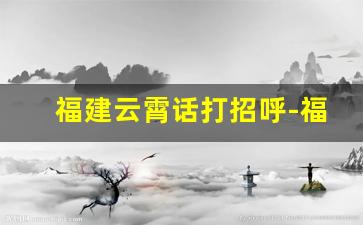 福建云霄话打招呼-福建漳州云霄县方言