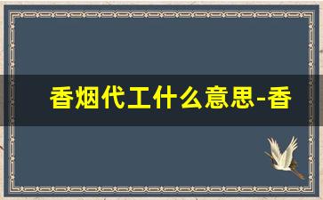 香烟代工什么意思-香烟有别的称呼吗