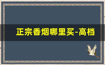 正宗香烟哪里买-高档烟哪里买