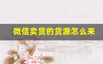 微信卖货的货源怎么来-微信货源哪里找