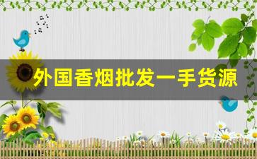 外国香烟批发一手货源网-保真香烟批发