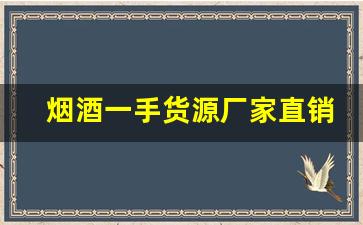 烟酒一手货源厂家直销批发-烟酒在哪买厂家直营
