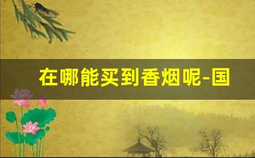 在哪能买到香烟呢-国内哪里有卖香烟的