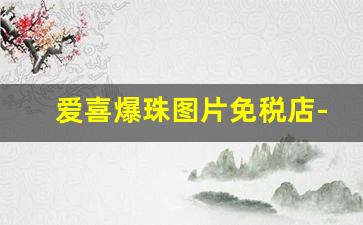 爱喜爆珠图片免税店-爱喜爆珠官方旗舰店包邮