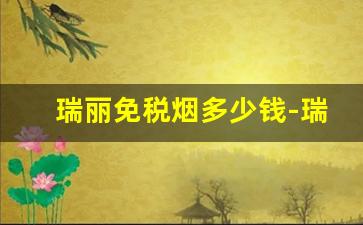 瑞丽免税烟多少钱-瑞丽免税店香烟多少钱