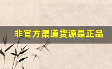 非官方渠道货源是正品吗-正品货源哪里进货的多啊