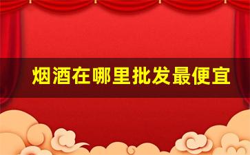 烟酒在哪里批发最便宜-全国烟酒哪里批发比较便宜