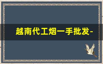 越南代工烟一手批发-越南烟大量批发发快递