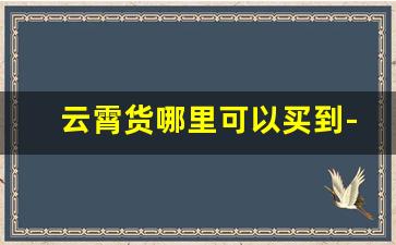 云霄货哪里可以买到-购买云霄货的价格一般是多少