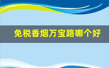 免税香烟万宝路哪个好-万宝路香烟哪个档次好
