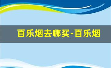 百乐烟去哪买-百乐烟为啥买不到