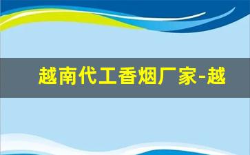 越南代工香烟厂家-越南香烟代工哪个厂最好