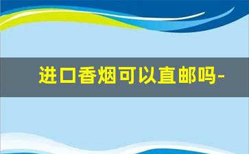 进口香烟可以直邮吗-香烟免税店直邮靠谱不