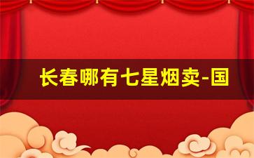 长春哪有七星烟卖-国内在售的七星烟店在哪里
