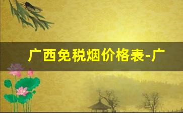 广西免税烟价格表-广西烟的牌子和价格