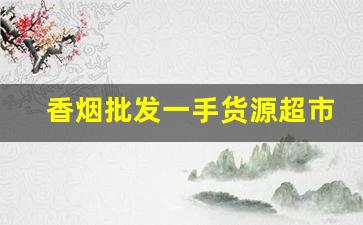 香烟批发一手货源超市品质-香烟哪里找供货便宜