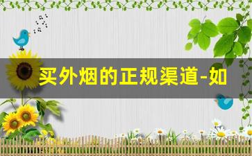 买外烟的正规渠道-如何买到正规外烟