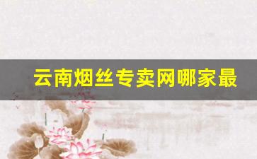 云南烟丝专卖网哪家最好-国内哪里有正宗烟丝批发