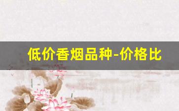 低价香烟品种-价格比较低廉的香烟