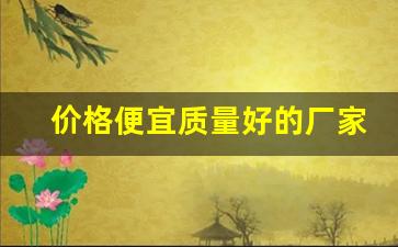 价格便宜质量好的厂家货源-厂家直销批发价格优惠