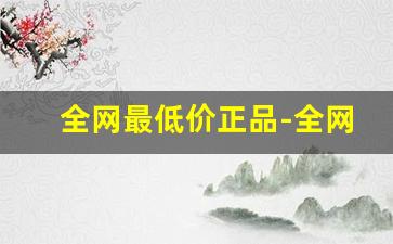 全网最低价正品-全网最低价官方渠道购买