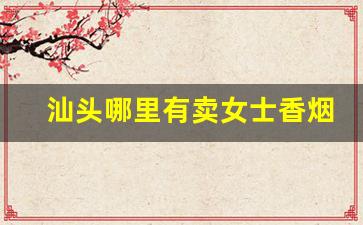 汕头哪里有卖女士香烟的-汕头哪家邮政有卖烟