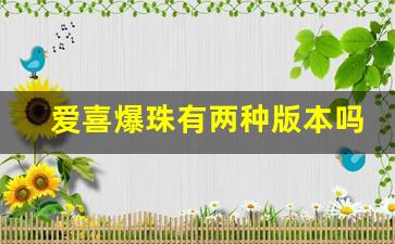 爱喜爆珠有两种版本吗-爱喜爆珠各个版本价格