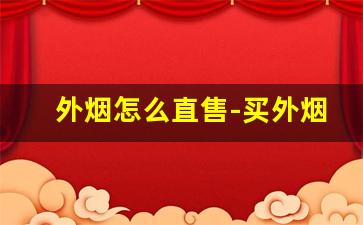 外烟怎么直售-买外烟大概需要多少钱