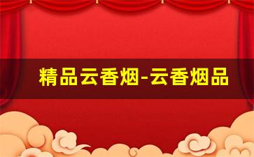 精品云香烟-云香烟品种大全及价格
