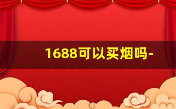 1688可以买烟吗-1688能买到烟吗