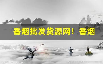 香烟批发货源网！香烟货源批发平台-烟批发量大优惠