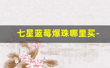 七星蓝莓爆珠哪里买-正品七星蓝莓爆珠最新价格