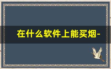 在什么软件上能买烟-啥软件能买到烟