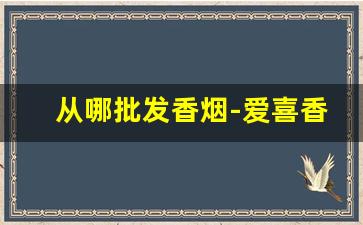 从哪批发香烟-爱喜香烟全系列及价格
