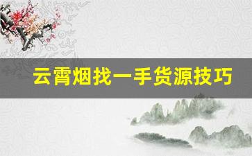 云霄烟找一手货源技巧？领取云霄香烟批发价格表