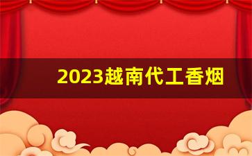 2023越南代工香烟微商-越南代加工的香烟质量怎么样