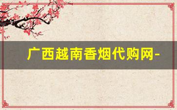 广西越南香烟代购网-南宁路边卖的越南烟
