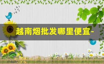 越南烟批发哪里便宜-越南国烟专卖网