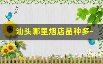汕头哪里烟店品种多-汕头哪里卖的烟最便宜