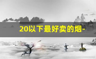 20以下最好卖的烟-30以内最好抽的烟价格