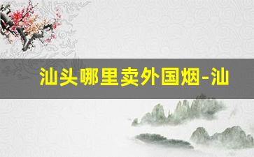 汕头哪里卖外国烟-汕头哪里有卖日本香烟