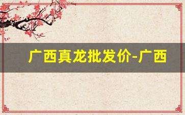 广西真龙批发价-广西真龙价格表大全集