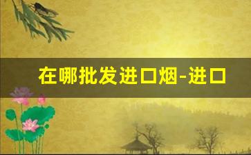 在哪批发进口烟-进口烟批发平台