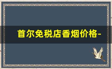 首尔免税店香烟价格-韩国免税店香烟图案