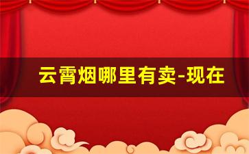 云霄烟哪里有卖-现在云霄烟有市场吗