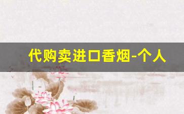 代购卖进口香烟-个人可以卖外国香烟吗