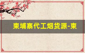 柬埔寨代工烟货源-柬埔寨本地烟多少钱一条