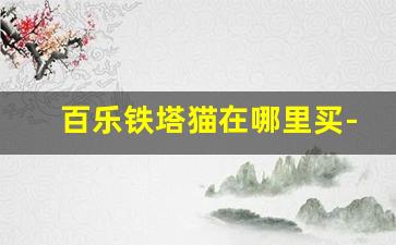 百乐铁塔猫在哪里买-百乐铁塔猫多少钱
